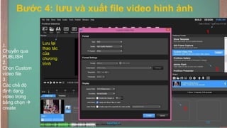 Bước 4: lưu và xuất file video hình ảnh
1.
Chuyển qua
PUBLISH
2.
Chọn Custom
video file
3.
Các chế độ
định dạng
video trong
bảng chọn →
create
1
2
3
13
NHÓM 4
Lưu lại
thao tác
của
chương
trình
https://dethihocsinhgioi.net/
 