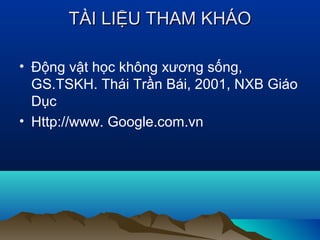 TÀI LIỆU THAM KHÁOTÀI LIỆU THAM KHÁO
• Động vật học không xương sống,
GS.TSKH. Thái Trần Bái, 2001, NXB Giáo
Dục
• Http://www. Google.com.vn
 