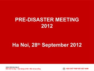 PRE-DISASTER MEETING
2012
Ha Noi, 28th September 2012

www.redcross.org.vn

Đổi mới tư duy – Tạo dựng vị thế - Bảo vệ sự sống

HỘI CHỮ THẬP ĐỎ VIỆT NAM

 