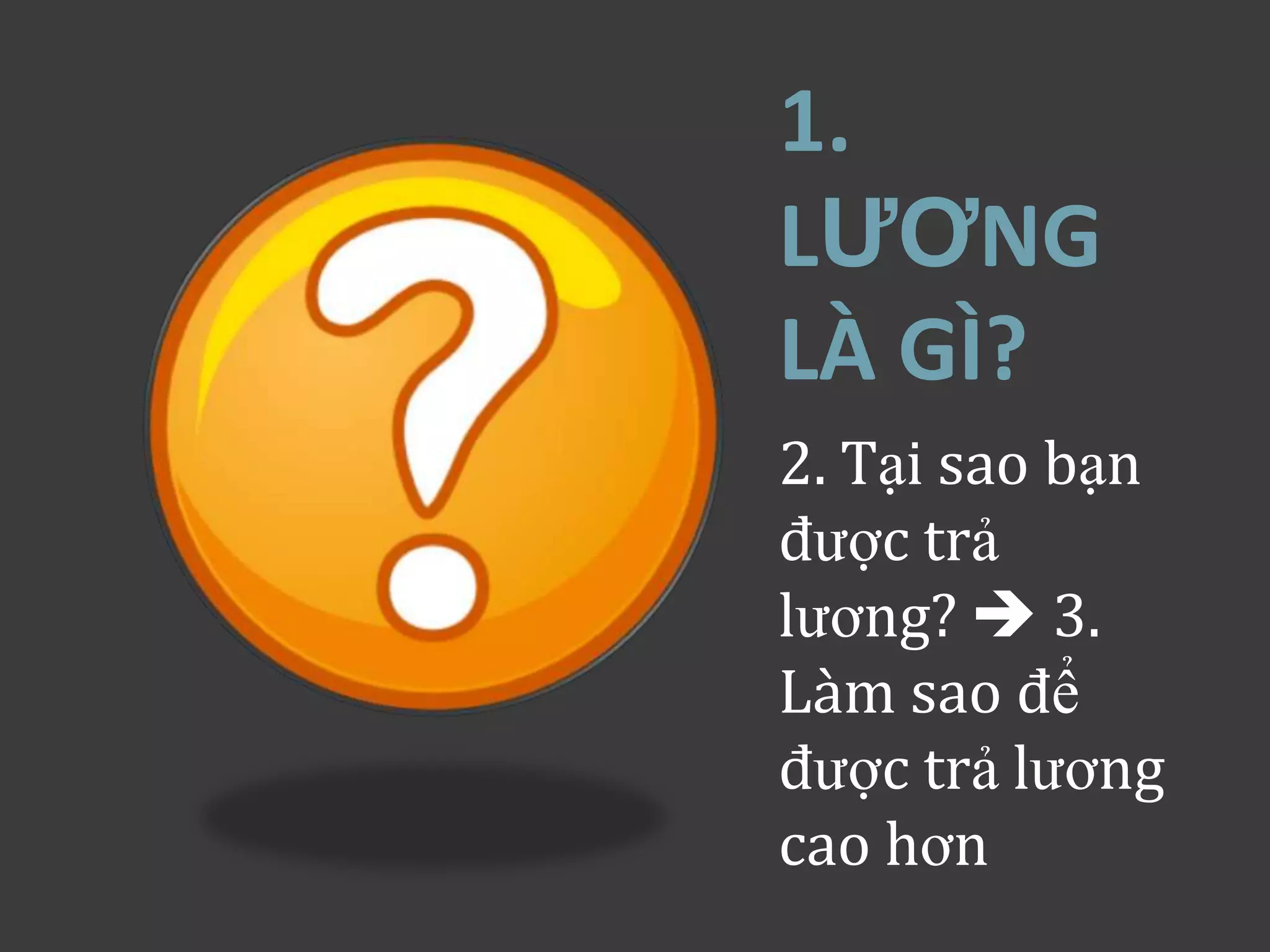 1.
LƯƠNG
LÀ GÌ?
2. Tại sao bạn
được trả
lương?  3.
Làm sao để
được trả lương
cao hơn
 