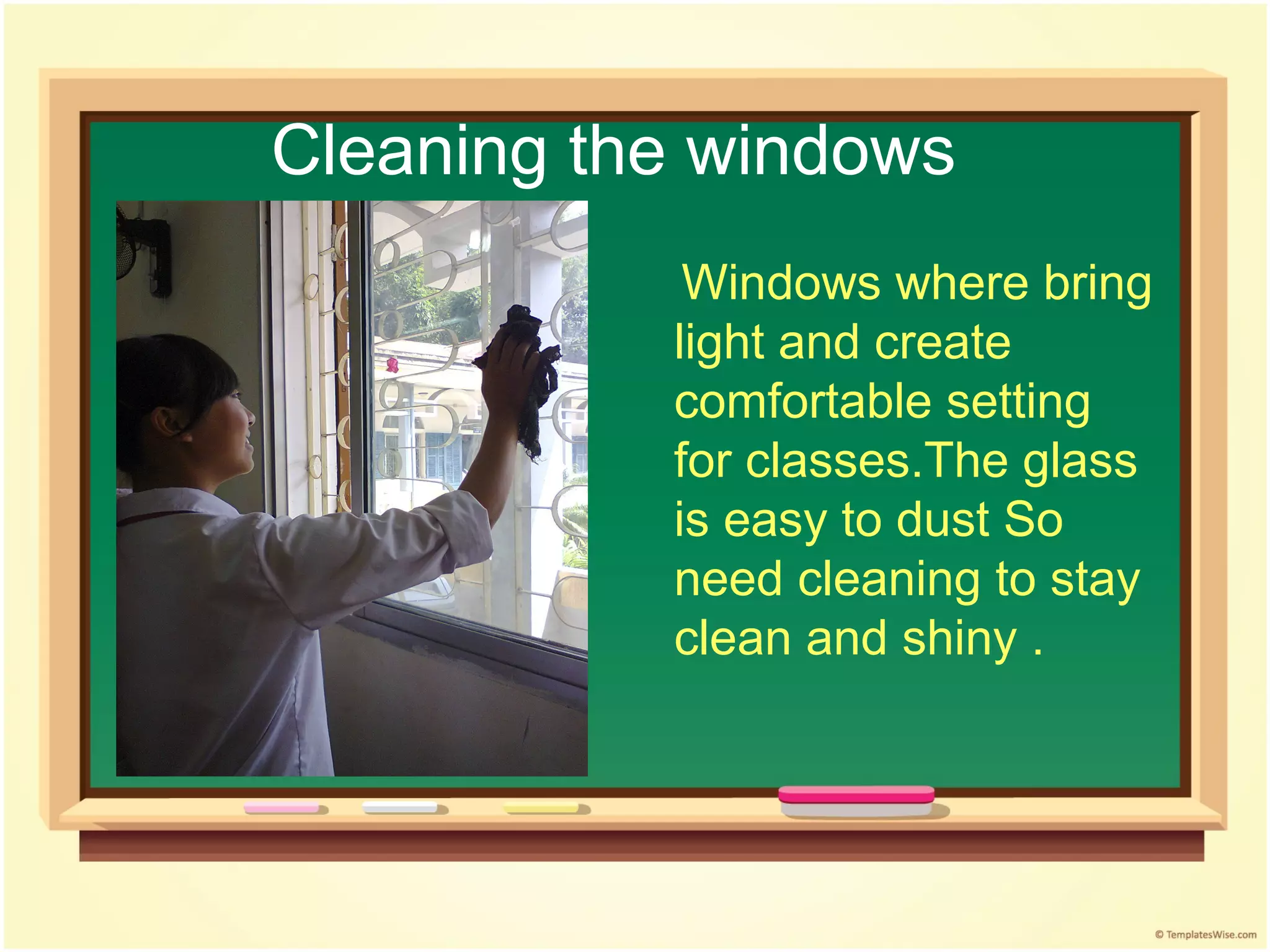 Cleaning the windows
            Windows where bring
           light and create
           comfortable setting
           for classes.The glass
           is easy to dust So
           need cleaning to stay
           clean and shiny .
 