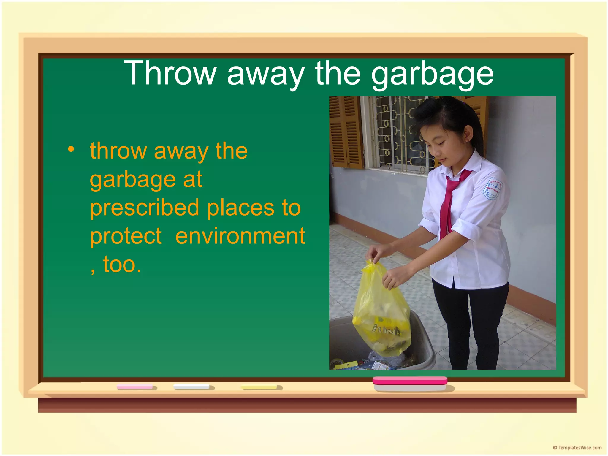 Throw away the garbage

• throw away the
  garbage at
  prescribed places to
  protect environment
  , too.
 