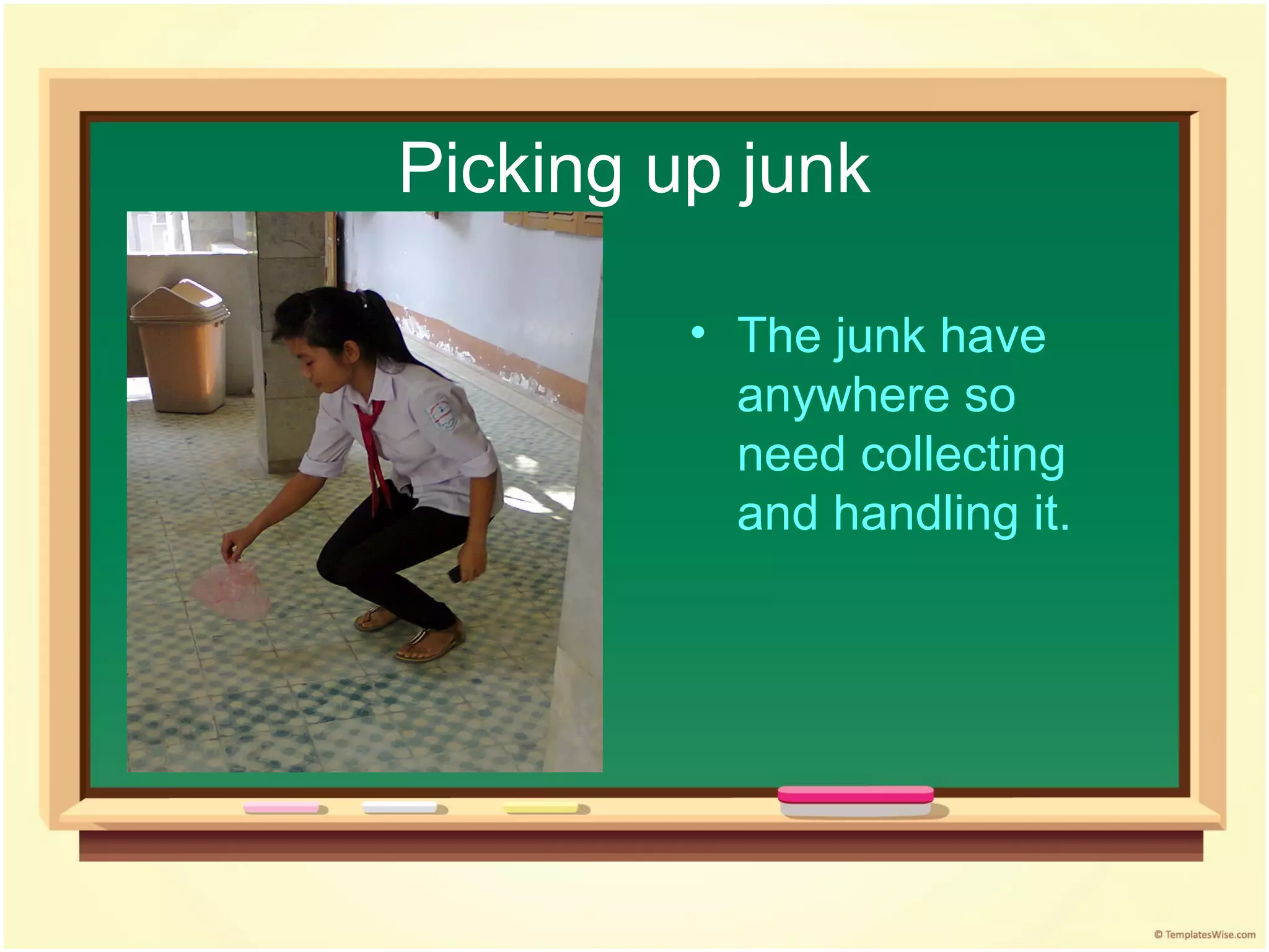 Picking up junk

         • The junk have
           anywhere so
           need collecting
           and handling it.
 
