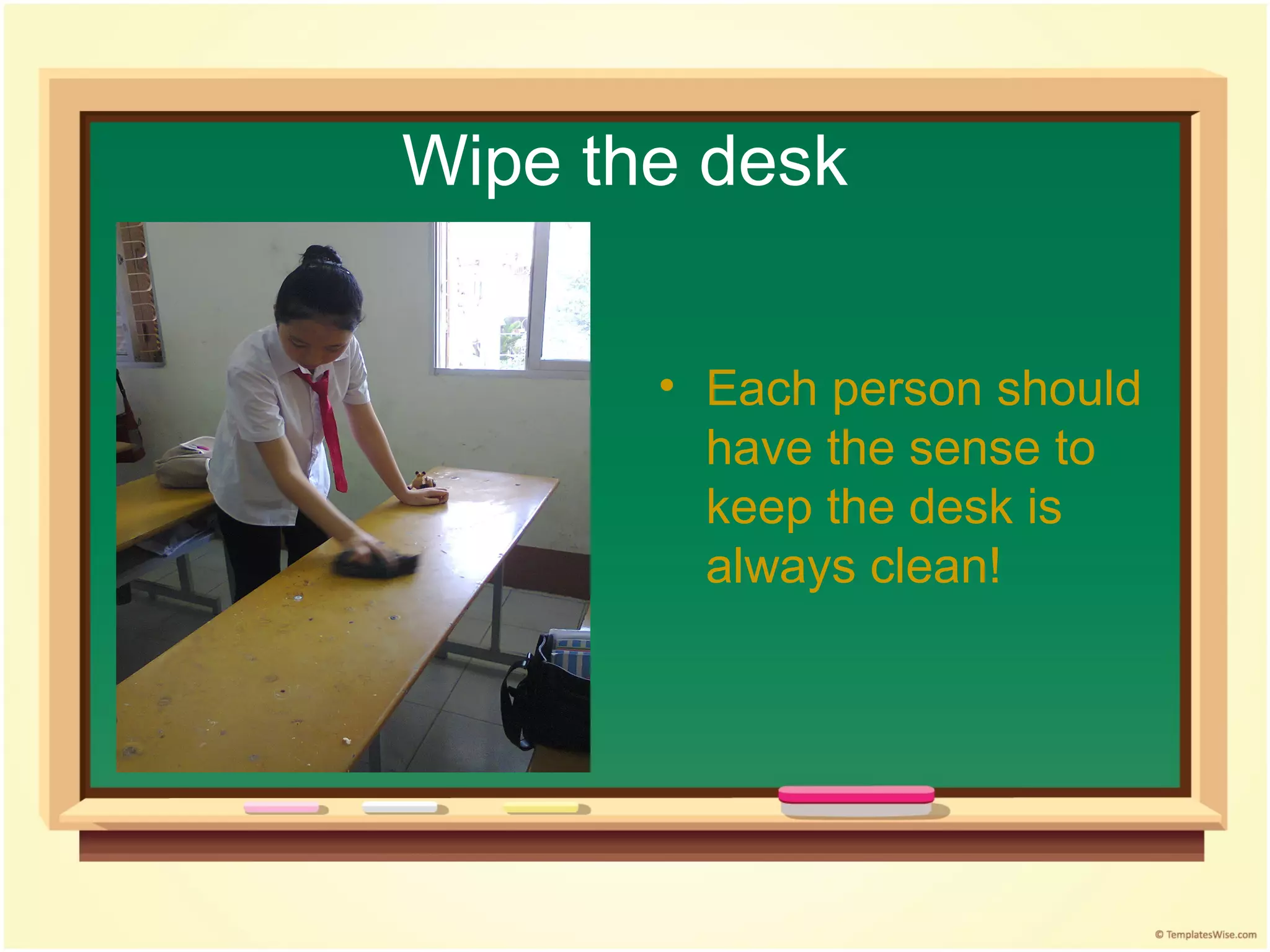 Wipe the desk


       • Each person should
         have the sense to
         keep the desk is
         always clean!
 