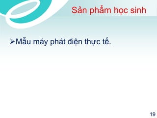 Sản phẩm học sinh 
Mẫu máy phát điện thực tế. 
19 
 