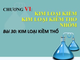 KIM LOẠI KIỀM
KIM LOẠI KIỀM THỔ
NHÔM
Bài 30: KIM LOẠI KIỀM THỔ
CHƯƠNG VI:
 