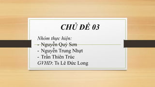 CHỦ ĐỀ 03
Nhóm thực hiện:
- Nguyễn Quý Sơn
- Nguyễn Trung Nhựt
- Trần Thiên Trúc
GVHD: Ts Lê Đức Long
 