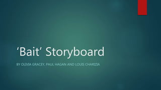 ‘Bait’ Storyboard 
BY OLIVIA GRACEY, PAUL HAGAN AND LOUIS CHARIZIA 
 