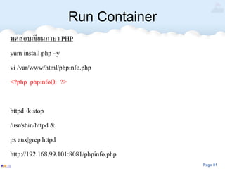 Page 81
Run Container
ทดสอบเขียนภาษา PHP
yum install php –y
vi /var/www/html/phpinfo.php
<?php phpinfo(); ?>
httpd -k stop
/usr/sbin/httpd &
ps aux|grep httpd
http://192.168.99.101:8081/phpinfo.php
 
