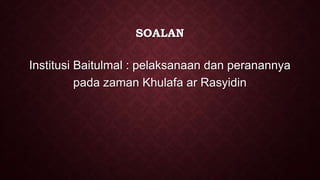 SOALAN
Institusi Baitulmal : pelaksanaan dan peranannya
pada zaman Khulafa ar Rasyidin
 