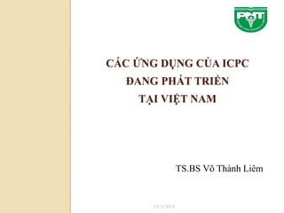 CÁC ỨNG DỤNG CỦA ICPC 
ĐANG PHÁT TRIỂN 
TẠI VIỆT NAM 
13/11/2014 
TS.BS Võ Thành Liêm 
 