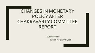 CHANGES IN MONETARY
POLICY AFTER
CHAKRAVARTY COMMITTEE
REPORT
Submitted by-
Baivab Nag-17MB4008
 