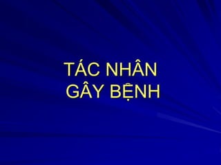 TÁC NHÂN
GÂY BỆNH
 