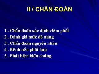 II / CHẨN ĐOÁN
1 . Chaån ñoaùn xaùc ñònh vieâm phoåi
2 . Ñaùnh giaù möùc ñoä naëng
3 . Chaån ñoaùn nguyeân nhaân
4 . Beänh neàn phoái hôïp
5 . Phaùt hieän bieán chöùng
 