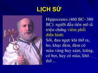 LỊCH SỬ
Hippocrates (460 BC–380
BC): ngöôøi ñaàu tieân moâ taû
trieäu chöùng vieâm phoåi
ñiển hình:
Soát, ñau ngöïc khi thôû ra,
ho, khaïc ñaøm, ñaøm coù
maøu vaøng hay xaùm, loaõng,
coù boït, hay coù maøu, khoù
thôû …
 