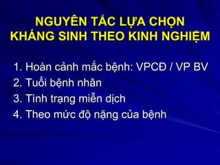 NGUYÊN TẮC LỰA CHỌN
KHÁNG SINH THEO KINH NGHIỆM
1. Hoàn cảnh mắc bệnh: VPCĐ / VP BV
2. Tuổi bệnh nhân
3. Tình trạng miễn dịch
4. Theo mức độ nặng của bệnh
 