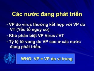 Các nước đang phát triển
- VP do virus thường kết hợp với VP do
VT (Yếu tố nguy cơ)
- Khó phân biệt VP Virus / VT
- Tỷ lệ tử vong do VP cao ở các nước
đang phát triển.
WHO: VP = VP do vi trùng
 