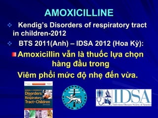 AMOXICILLINE
 Kendig’s Disorders of respiratory tract
in children-2012
 BTS 2011(Anh) – IDSA 2012 (Hoa Kỳ):
Amoxicillin vẫn là thuốc lựa chọn
hàng đầu trong
Viêm phổi mức độ nhẹ đến vừa.
 