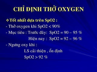CHÆ ÑÒNH THÔÛ OXYGEN
Toát nhaát döïa treân SpO2 :
- Thôû oxygen khi SpO2 < 90%
- Muïc tieâu : Tröôùc ñaây: SpO2 = 90 – 95 %
Hieän nay : SpO2 = 92 – 96 %
- Ngöng oxy khi :
LS caûi thieän , oån ñònh
SpO2 > 92 %
 
