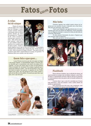 Fatos com Fotos
A culpa




                                                                   Francisco Cepeda - Ag News
                                                                                                         Mão boba
foi do uísque                                                                                           Christina Aguilera tem sofrido muitas críticas da im-
         Depois de anunciar                                                                     prensa por seu aumento de peso e descuido com a boa forma.
o fim da dupla com o irmão                                                                      Mas para seu namorado, nada mudou!
Zezé de Camargo, o cantor                                                                               Tanto é que fotógrafos, que aguardavam para ver curio-
Luciano resolveu esclarecer                                                                     samente qual seria sua fantasia de Halloween, foram premiados
a declaração dada na última                                                                     com um flagrante inusitado: a cantora foi vítima da mão boba do
semana durante um show.                                                                         namorado, Matt Rutler.
Em gravação do “Programa                                                                                Os dois estavam fantasiados de pirata e fingiram que
do Jô”, Zezé e Luciano ga-                                                                      nem estavam vendo os paparazzi.
rantiram que a parceria con-                                                                            Mas, pelo que parece, ela bem que gostou...
tinua. “Não vamos parar de




                                                                                                                                                                   Agência X17
jeito nenhum”, disse Lucia-
no, que também explicou os
motivos de ter surtado antes
de subir no palco. “Andei to- Zezé de Camargo e Luciano
mando alguma coisa aí que me deu um revertério”... E prosseguiu,
relatando qual a substância que o deixou tão mal: “Como estava ‘p.
da vida’, tomei um porre de uísque e Rivotril”. Para quem acha que
a mistura quase fatal é exclusividade de Luciano, ele garantiu: “A
Madonna adora esse remédio, mas não tomem.”



          Quem fala o que quer...
          Luana Piovani já provou que não tem papas na língua
 e não poupa ninguém. A insensibilidade chegou a tal ponto que,
 ao descobrir que o ex-presidente Lula estava com câncer, fez a
 sugestão: “O Lula com câncer devia se tratar no SUS (Sistema                                   Christina Aguilera e Matt Rutler
 Único de Saúde)! Ah, isso devia! Fica sempre se gabando que a
 saúde aqui melhorou, pode?!”. Isso até uma fã deixar a atriz, que
 tem fama de ríspida, sem palavras. A seguidora do seu Twitter
 sugeriu que Luana, que está grávida de cinco meses, fizesse o                                           Flashback
 parto de seu filho na rede pública. Provando que quem fala o que                                         Poucos devem se lembrar, mas, na década de oitenta, um
 quer, ouve o que não quer.                                                                     casal inusitado era sempre visto aos beijos e abraços: a atriz Clau-
                                                                                                dia Raia e o apresentador Jô Soares. Mais de 30 anos se passaram
                                                                 Ag News




                                                                                                e o relacionamento entre eles parece não ter deixado nenhum res-
                                                                                                sentimento.
                                                                                                          A prova disso é que a atriz foi convidada por Jô para
                                                                                                uma entrevista e, entre um assunto e outro, acabou dando um
                                                                                                selinho no apresentador.
                                                                                                          Eles namoraram por dois anos, mas, atualmente, tudo
                                                                                                indica que o flashback foi apenas uma brincadeira. Será?
                                                                                                                                                                    Zé Paulo Cardeal - Tv Globo




Luana Piovani                                                                                   Claudia Raia e Jô Soares




24   www.brasiliaemdia.com.br
 