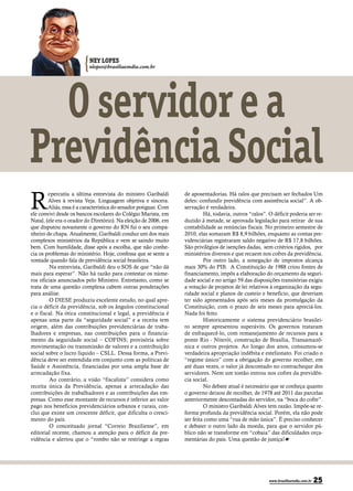 {   NEY LOPES
                          nlopes@brasiliaemdia.com.br




  O servidor e a
Previdência Social
R
        epercutiu a última entrevista do ministro Garibaldi       de aposentadorias. Há ralos que precisam ser fechados Um
        Alves à revista Veja. Linguagem objetiva e sincera.       deles: confundir previdência com assistência social”. A ob-
        Aliás, essa é a característica do senador potiguar. Com   servação é verdadeira.
ele convivi desde os bancos escolares do Colégio Marista, em               Há, todavia, outros “ralos”. O déficit poderia ser re-
Natal, (ele era o orador do Diretório). Na eleição de 2006, em    duzido à metade, se aprovada legislação para retirar de sua
que disputou novamente o governo do RN fui o seu compa-           contabilidade as renúncias fiscais. No primeiro semestre de
nheiro de chapa. Atualmente, Garibaldi conduz um dos mais         2010, elas somaram R$ 8,9 bilhões, enquanto as contas pre-
complexos ministérios da República e vem se saindo muito          videnciárias registraram saldo negativo de R$ 17,8 bilhões.
bem. Com humildade, disse após a escolha, que não conhe-          São privilégios de isenções dadas, sem critérios rígidos, por
cia os problemas do ministério. Hoje, confessa que se sente a     ministérios diversos e que recaem nos cofres da previdência.
vontade quando fala de previdência social brasileira.                      Por outro lado, a sonegação de impostos alcança
         Na entrevista, Garibaldi deu o SOS de que “não dá        mais 30% do PIB. A Constituição de 1988 criou fontes de
mais para esperar”. Não há razão para contestar os núme-          financiamento, impôs a elaboração do orçamento da seguri-
ros oficiais anunciados pelo Ministro. Entretanto, como se        dade social e no artigo 59 das disposições transitórias exigiu
trata de uma questão complexa cabem outras ponderações            a votação de projetos de lei relativos à organização da segu-
para análise.                                                     ridade social e planos de custeio e benefício, que deveriam
         O DIESE produziu excelente estudo, no qual apre-         ter sido apresentados após seis meses da promulgação da
cia o déficit da previdência, sob os ângulos constitucional       Constituição, com o prazo de seis meses para apreciá-los.
e o fiscal. Na ótica constitucional e legal, a previdência é      Nada foi feito.
apenas uma parte da “seguridade social” e a receita tem                    Historicamente o sistema previdenciário brasilei-
origem, além das contribuições previdenciárias de traba-          ro sempre apresentou superávits. Os governos trataram
lhadores e empresas, nas contribuições para o financia-           de enfraquecê-lo, com remanejamento de recursos para a
mento da seguridade social – COFINS; provisória sobre             ponte Rio - Niterói, construção de Brasília, Transamazô-
movimentação ou transmissão de valores e a contribuição           nica e outros projetos. Ao longo dos anos, consumou-se
social sobre o lucro líquido – CSLL. Dessa forma, a Previ-        verdadeira apropriação indébita e estelionato. Foi criado o
dência deve ser entendida em conjunto com as políticas de         “regime único” com a obrigação do governo recolher, em
Saúde e Assistência, financiadas por uma ampla base de            até duas vezes, o valor já descontado no contracheque dos
arrecadação fixa.                                                 servidores. Nem um tostão entrou nos cofres da previdên-
         Ao contrário, a visão “fiscalista” considera como        cia social.
receita única da Previdência, apenas a arrecadação das                     No debate atual é necessário que se conheça quanto
contribuições de trabalhadores e as contribuições das em-         o governo deixou de recolher, de 1978 até 2011 das parcelas
presas. Como esse montante de recursos é inferior ao valor        anteriormente descontadas do servidor, na “boca do cofre”.
pago nos benefícios previdenciários urbanos e rurais, con-                 O ministro Garibaldi Alves tem razão. Impõe-se re-
clui que existe um crescente déficit, que dificulta o cresci-     forma profunda da previdência social. Porém, ela não pode
mento do país.                                                    ser feita como uma “rua de mão única”. É preciso conhecer
         O conceituado jornal “Correio Braziliense”, em           e debater o outro lado da moeda, para que o servidor pú-
editorial recente, chamou a atenção para o déficit da pre-        blico não se transforme em “cobaia” das dificuldades orça-
vidência e alertou que o “rombo não se restringe a regras         mentárias do país. Uma questão de justiça!




                                                                                                        www.brasiliaemdia.com.br   25
 