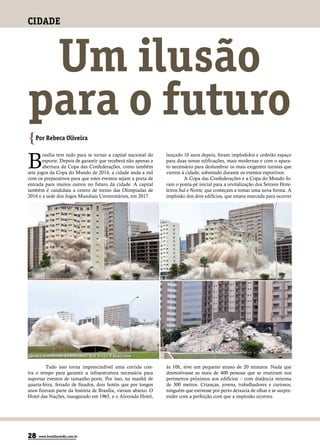 CIDADE



 Um ilusão
para o futuro
{Por Rebeca Oliveira
B
       rasília tem tudo para se tornar a capital nacional do   lançado 10 anos depois, foram implodidos e cederão espaço
       esporte. Depois de garantir que receberá não apenas a   para duas novas edificações, mais modernas e com o apara-
       abertura da Copa das Confederações, como também         to necessário para deslumbrar os mais exigentes turistas que
sete jogos da Copa do Mundo de 2014, a cidade anda a mil       vierem à cidade, sobretudo durante os eventos esportivos.
com os preparativos para que estes eventos sejam a porta de             A Copa das Confederações e a Copa do Mundo fo-
entrada para muitos outros no futuro da cidade. A capital      ram o ponta-pé inicial para a revitalização dos Setores Hote-
também é candidata a centro de treino das Olimpíadas de        leiros Sul e Norte, que começam a tomar uma nova forma. A
2016 e a sede dos Jogos Mundiais Universitários, em 2017.      implosão dos dois edifícios, que estava marcada para ocorrer




Quatro momentos da explosão, que durou 5 segundos

         Tudo isso torna imprescindível uma corrida con-       às 10h, teve um pequeno atraso de 20 minutos. Nada que
tra o tempo para garantir a infraestrutura necessária para     desmotivasse as mais de 400 pessoas que se reuniram nos
suportar eventos de tamanho porte. Por isso, na manhã de       perímetros próximos aos edifícios – com distância mínima
quarta-feira, feriado de finados, dois hotéis que por longos   de 300 metros. Crianças, jovens, trabalhadores e curiosos,
anos fizeram parte da história de Brasília, vieram abaixo. O   ninguém que estivesse por perto deixaria de olhar e se surpre-
Hotel das Nações, inaugurado em 1965, e o Alvorada Hotel,      ender com a perfeição com que a implosão ocorreu.




28   www.brasiliaemdia.com.br
 