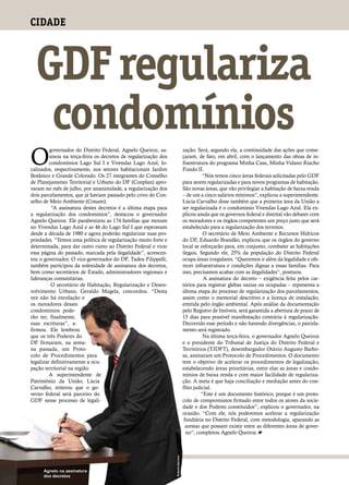 CIDADE



  GDF regulariza
   condomínios
O
         governador do Distrito Federal, Agnelo Queiroz, as-                       zação. Será, segundo ela, a continuidade das ações que come-
         sinou na terça-feira os decretos de regularização dos                     çaram, de fato, em abril, com o lançamento das obras de in-
         condomínios Lago Sul I e Vivendas Lago Azul, lo-                          fraestrutura do programa Minha Casa, Minha Vidano Riacho
calizados, respectivamente, nos setores habitacionais Jardim                       Fundo II.
Botânico e Grande Colorado. Os 27 integrantes do Conselho                                    “Nós temos cinco áreas federais solicitadas pelo GDF
de Planejamento Territorial e Urbano do DF (Conplan) apro-                         para serem regularizadas e para novos programas de habitação.
varam no mês de julho, por unanimidade, a regularização dos                        São novas áreas, que vão privilegiar a habitação de baixa renda
dois parcelamentos, que já haviam passado pelo crivo do Con-                       – de um a cinco salários mínimos”, explicou a superintendente.
selho de Meio Ambiente (Conam).                                                    Lúcia Carvalho disse também que a primeira área da União a
          “A assinatura destes decretos é a última etapa para                      ser regularizada é o condomínio Vivendas Lago Azul. Ela ex-
a regularização dos condomínios”, destacou o governador                            plicou ainda que os governos federal e distrital vão debater com
Agnelo Queiroz. Ele parabenizou as 174 famílias que moram                          os moradores e os órgãos competentes um preço justo que será
no Vivendas Lago Azul e as 46 do Lago Sul I que esperavam                          estabelecido para a regularização dos terrenos.
desde a década de 1980 e agora poderão regularizar suas pro-                                  O secretário de Meio Ambiente e Recursos Hídricos
priedades. “Temos uma política de regularização muito forte e                      do DF, Eduardo Brandão, explicou que os órgãos do governo
determinada, para dar outro rumo ao Distrito Federal e virar                       local se esforçarão para, em conjunto, combater as habitações
essa página do passado, marcada pela ilegalidade”, acrescen-                       ilegais. Segundo ele, 25% da população do Distrito Federal
tou o governador. O vice-governador do DF, Tadeu Filippelli,                       ocupa áreas irregulares. “Queremos ir além da legalidade e ofe-
também participou da solenidade de assinatura dos decretos,                        recer infraestrutura e condições dignas a essas famílias. Para
bem como secretários de Estado, administradores regionais e                        isso, precisamos acabar com as ilegalidades”, pontuou.
lideranças comunitárias.                                                                      A assinatura do decreto – exigência feita pelos car-
          O secretário de Habitação, Regularização e Desen-                        tórios para registrar glebas vazias ou ocupadas – representa a
volvimento Urbano, Geraldo Magela, concordou. “Desta                               última etapa do processo de regularização dos parcelamentos,
vez não há enrolação e                                                             assim como o memorial descritivo e a licença de instalação,
os moradores desses                                                                emitida pelo órgão ambiental. Após análise da documentação
condomínios pode-                                                                  pelo Registro de Imóveis, será garantida a abertura de prazo de
rão ter, finalmente,                                                               15 dias para possível manifestação contrária à regularização.
suas escrituras”, a-                                                               Decorrido esse período e não havendo divergências, o parcela-
firmou. Ele lembrou                                                                mento será registrado.
que os três Poderes do                                                                        Na última terça-feira, o governador Agnelo Queiroz
DF firmaram, na sema-                                                              e o presidente do Tribunal de Justiça do Distrito Federal e
na passada, um Proto-                                                              Territórios (TJDFT), desembargador Otávio Augusto Barbo-
colo de Procedimentos para                                                         sa, assinaram um Protocolo de Procedimentos. O documento
legalizar definitivamente a ocu-                                                   tem o objetivo de acelerar os procedimentos de legalização,
pação territorial na região.                                                       estabelecendo áreas prioritárias, entre elas as áreas e condo-
         A superintendente de                                                      mínios de baixa renda e com maior facilidade de regulariza-
Patrimônio da União, Lúcia                                                         ção. A meta é que haja conciliação e mediação antes do con-
Carvalho, reiterou que o go-                                                       flito judicial.
verno federal será parceiro do                                                               “Este é um documento histórico, porque é um proto-
GDF nesse processo de legali-                                                      colo de compromissos firmado entre todos os atores da socie-
                                                                                   dade e dos Poderes constituídos”, explicou o governador, na
                                                                                   ocasião. “Com ele, nós poderemos acelerar a regularização
                                                                                    fundiária no Distrito Federal, com metodologia, aparando as
                                                                                     arestas que possam existir entre as diferentes áreas de gover-
                                                                                     no”, completou Agnelo Queiroz.
                                                                 Roberto Barroso




     Agnelo na assinatura
30   dos decretos
     www.brasiliaemdia.com.br
 