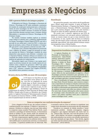 Empresas & Negócios
 GDF e governo federal vão integrar projetos                     Humilhação
                                                                     Na quarta-feira passada, uma notícia não foi gratificante
     O Ministério de Ciência e Tecnologia e a Secretaria de
                                                                 para o Brasil, muito pelo contrário. A partir do Índice de
 Ciência e Tecnologia do DF estão estudando a assinatura
                                                                 Desenvolvimento Humano, o Programa das Nações Unidas
 de tratados de cooperação institucional para o desenvolvi-
                                                                 para o Desenvolvimento Humano (PNUD), constatando
 mento do setor tecnológico do DF e a troca de experiên-
                                                                 que o país continua desigual, verificou que está mantida a
 cias e projetos em âmbito nacional. O assunto foi tratado
                                                                 redução no índice de pobres registrada nos últimos anos.
 nesta terça-feira durante encontro entre o ministro Aloisio
                                                                     De acordo com o relatório, registrou-se que 0,2% da
 Mercadante e o secretário de Ciência e Tecnologia do DF,
                                                                 população continuam com uma grave pobreza multidimen-
 Cristiano Araújo.
                                                                 sional, ao mesmo tempo em que os mais miseráveis entre
     Na reunião, Cristiano também explicou ao ministro
                                                                 os miseráveis, ou seja, aqueles além da baixa ou nenhuma
 como andam os trâmites para a definitiva implementação
                                                                 renda, não têm sequer acesso à educação, saúde, moradia de
 do Parque Tecnológico Capital Digital (PTCD), que tem a
                                                                 qualidade, água potável, não sendo possível alcançar avanço
 previsão de seu edital para o início de 2012, e outros pro-
                                                                 com programas como o Bolsa-Família.
 jetos da secretaria, como o Ponto de Inclusão e o Conecta-
                                                                     Pior ainda: não existem formalmente para o Estado.
 DF, que prevê o acesso gratuito à internet em todo o DF.
     O encontro com o ministro Mercadante foi promovido
 com o objetivo de debater o papel da secretaria no siste-        Empresários brasileiros na Rússia
 ma nacional de Ciência e Tecnologia e também de como
                                                                       A Agência Brasileira de
 desenvolver uma parceria mais eficiente e constante com
                                                                  Promoção de Exportações e
 o Executivo Federal. Cristiano reforçou ao ministro a ne-
                                                                  Investimentos (Apex-Brasil)
 cessidade dos estados atuarem como braços executores de
                                                                  realizou, nesta terça e quarta-
 políticas de aplicação do conhecimento.
                                                                  feira (1º e 2 de novembro), em
     Mercadante sugeriu que Cristiano e sua equipe parti-
                                                                  Moscou, a edição do Brasil
 cipem na próxima semana de uma reunião interna do mi-
                                                                  Tecnológico 2011 – Rússia,
 nistério como o objetivo de aproximar a SECT das ações
                                                                  com a participação de 25 em-
 tocadas em âmbito federal. “Essa integração será benéfica
                                                                  presas e entidades brasileiras
 para o DF”, afirmou o senador Gim Argello (PTB-DF),
                                                                  do setor de tecnologia e cerca
 que também esteve presente à reunião.
                                                                  de 150 empresas e entidades
                                                                  russas. Além de criar oportunidades de negócios, o Brasil
Oi inicia ofertas do PNBL em mais 100 municípios                  Tecnológico promoveu seminários para apresentar as so-
                                                                  luções brasileiras nas áreas de nanotecnologias, petróleo e
                        A Oi lançou na terça-feira em mais        gás, tecnologias agrícolas e sistemas bancários.
                   100 municípios novas ofertas do Oi Ve-              Para o coordenador de Imagem e Acesso a Mercados
                   lox, com foco na ampliação do acesso           da Apex-Brasil, Ricardo Santana, esses números compro-
                   à banda larga no Brasil, promovendo a          vam a importância de estreitar as relações comerciais entre
                   inclusão digital e reduzindo as desigual-      os dois países nesse setor. “O evento nos deu oportunidade
                   dades sociais e regionais no país. As ofer-    de validar as informações que possuíamos sobre a Rússia e
                   tas seguem o que estabelece o Termo de         de conhecer um pouco mais sobre sua cultura e dinâmica.
Compromisso de adesão ao Plano Nacional de Banda Larga            Por outro lado, levamos informações sobre nossos setores
(PNBL), firmado pela Oi junto ao Ministério das Comuni-           de tecnologia ainda desconhecidos para os empresários
cações e à Agência Nacional de Telecomunicações (Anatel).         russos e que podem contribuir muito para o desenvolvi-
Por iniciativa do Governo Federal, o PNBL orientará o pro-        mento tecnológico local”, avalia.
cesso de popularização da internet no Brasil.


                                Como se comportar nas confraternizações da empresa?
      Com a chegada do final do ano, são comuns as festas e      é necessário vestir-se como se estivesse no expediente, mas
 confraternizações nas empresas. O objetivo é aproximar as       roupas muito decotadas ou provocantes não são adequadas.
 pessoas e fortalecer as relações, mas será que todos sabem           Exceder-se no consumo de bebida alcoólica é termi-
 se comportar nessas ocasiões? Para Sabrina Ferroli, coach       nantemente proibido. Atitudes extravagantes, vulgares,
 conectivo e psicóloga do Instituto Karana, os funcionários      arrogantes e que sugiram desrespeito são muito mal vis-
 devem se lembrar de que, mesmo sendo um momento de              tas. “Dançar funk, tudo bem, mas você não precisa ir até o
 descontração, eles estão sendo avaliados constantemente.        chão”, alerta Sabrina. Até mesmo o empregado mais exem-
      Ter bom comportamento significa manter a compostu-         plar pode prejudicar sua carreira com atitudes reprováveis e
 ra e não agir como se estivesse em ambiente íntimo. A dica      levar sua reputação por água abaixo. “Sem dúvida, alguém
 vale também para os assuntos das conversas, os comentários      que tenha uma boa postura possui maiores chances de reco-
 e as piadas. A aparência também deve ser observada. Não         nhecimento”, afirma Sabrina.




32   www.brasiliaemdia.com.br
 