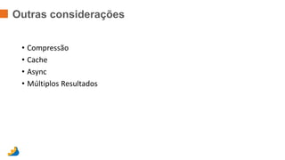 Outras considerações 
• Compressão 
• Cache 
• Async 
• Múltiplos Resultados 
 