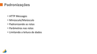 Padronizações 
• HTTP Messages 
• Minúsculo/Maiúsculo 
• Padronizando as rotas 
• Parâmetros nas rotas 
• Limitando a leitura de dados 
 