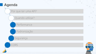 Agenda 
Por que ter uma API? 
Quando utilizar? 
Performance 
Padronização 
Segurança 
CORS 
 