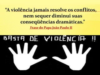 “A violência jamais resolve os conflitos,
nem sequer diminui suas
conseqüências dramáticas.”
Frase do Papa João Paulo II

 