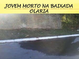 JOVEM MORTO NA BAIXADA
OLARIA

 