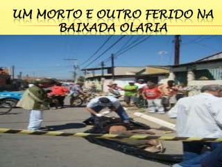 UM MORTO E OUTRO FERIDO NA
BAIXADA OLARIA

 