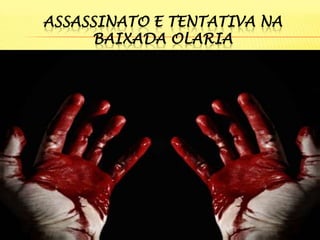 ASSASSINATO E TENTATIVA NA
BAIXADA OLARIA

 