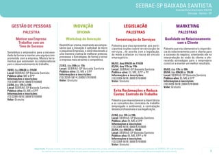 SEBRAE-SP BAIXADA SANTISTA
                                                                                                                                                                           Avenida Dona Ana Costa, 416/418
                                                                                                                                                                                     Gonzaga - Santos - SP




   GESTÃO DE PESSOAS                                           INOVAÇÃO                                             LEGISLACÃO                                              MARKETING
             PALESTRA                                             OFICINA                                              PALESTRAS                                              PALESTRAS
       Motivar sua Empresa:                            Workshop de Inovação                                 Terceirização de Serviços                           Qualidade no Relacionamento
        Trabalhar com um                                                                                                                                               com o Cliente
                                                Desmitificar o tema, mostrando aos empre-              Palestra que visa apresentar aos parti-
        Time de Sucesso                         sários que a inovação é aplicável às micro             cipantes noções sobre terceirização de                 Palestra que visa demonstrar a importân-
                                                e pequenas Empresas, e está relacionada a              serviços , de acordo com a legislação,                 cia do relacionamento com o cliente para
Sensibiliza o empresário para a necessi-        uma maneira criativa de melhorar práticas,             de modo a afastar os riscos do vínculo                 o sucesso do negócio, orientando ele na
dade de formar e manter uma equipe com-         processos e Estratégias, de forma a tornar             empregatício.                                          interpretação da visão do cliente e ofe-
prometida com a empresa. Mostra ferra-          a empresa mais atraente e competitiva.                                                                        recendo estratégias para o empresário
mentas que estimulam os colaboradores
para o desenvolvimento do trabalho.                                                                    06/03, das 09h30 às 11h30                              construir e manter um melhor resultado.
                                                27/03, das 09h às 11h                                  03/04, das 17h às 19h
                                                Local: SEBRAE-SP Baixada Santista                      Local: SEBRAE-SP Baixada Santista                      05/03, das 17h às 19h
18/03, das 09h30 às 11h30                       Público-alvo: EI, ME e EPP                             Público-alvo: EI, ME, EPP e PF                         09/04, das 09h30 às 11h30
Local: SEBRAE-SP Baixada Santista               Informações e inscrições:                              Informações e inscrições:                              Local: SEBRAE-SP Baixada Santista
Público-alvo: ME e EPP                          (13) 3289-5814 | 0800 570 0800                         (13) 3289-5818 | 0800 570 0800                         Público-alvo: EI, ME e EPP
Informações e inscrições:                       Valor: Gratuito                                        Valor: Gratuito                                        Informações e inscrições:
(13) 3289-5818 | 0800 570 0800
23/04, das 17h às 19h                                                                                  .....................................                  (13) 3289-5818 | 0800 570 0800
                                                                                                                                                              Valor: Gratuito
Local: SEBRAE-SP Baixada Santista
Público-alvo: EI, ME e EPP                                                                               Evite Reclamações e Reduza
Informações e inscrições:                                                                                Custos: Contrato de Trabalho
(13) 3289-5818 | 0800 570 0800
Valor: Gratuito                                                                                        Palestra que visa esclarecer a importância
                                                                                                       e os conceitos dos contratos de trabalho
                                                                                                       (empregado e autônomo), a contratação
                                                                                                       desses profissionais e sua legalização.

                                                                                                       27/03, das 17h às 19h
                                                                                                       Local: SEBRAE-SP Baixada Santista
                                                                                                       Público-alvo: EI, ME e EPP
                                                                                                       Informações e inscrições:
                                                                                                       (13) 3289-5818 | 0800 570 0800
                                                                                                       22/04, das 09h30 às 11h30
                                                                                                       Local: SEBRAE-SP Baixada Santista
                                                                                                       Público-alvo: EI, ME, EPP e PF
                                                                                                       Informações e inscrições:
                                                                                                       (13) 3289-5818 | 0800 570 0800
                                                                                                       Valor: Gratuito
                      Importante: Prezado cliente, a tolerância de atraso para participar nos cursos, oficinas, palestras e eventos similares agendados do SEBRAE-SP é de 15 minutos.
                             Ao realizar sua inscrição, certifique-se que possa comparecer, pois sua ausência impossibilitará a oportunidade de participação de outro cliente.                          5
 
