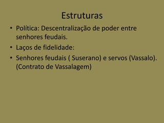 Estruturas
• Política: Descentralização de poder entre
  senhores feudais.
• Laços de fidelidade:
• Senhores feudais ( Suserano) e servos (Vassalo).
  (Contrato de Vassalagem)
 