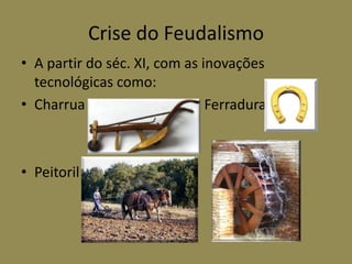 Crise do Feudalismo
• A partir do séc. XI, com as inovações
  tecnológicas como:
• Charrua                      Ferradura



• Peitoril
 