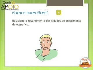 Relacione o resurgimento das cidades ao crescimento
demográfico.
Vamos exercitar!!!
 