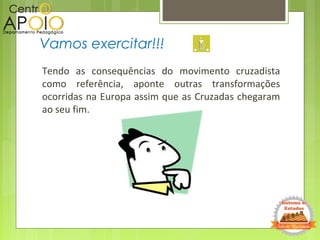 Tendo as consequências do movimento cruzadista
como referência, aponte outras transformações
ocorridas na Europa assim que as Cruzadas chegaram
ao seu fim.
Vamos exercitar!!!
 