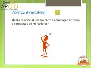 Qual a principal diferença entre a corporação de ofício
e corporação de mercadores?
Vamos exercitar!!!
 