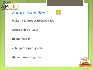 A vitória da revolução de Avis foi:
a) do rei de Portugal
b) dos mouros
c) burguesia portuguesa
d) nobreza portuguesa
Vamos exercitar!!!
 