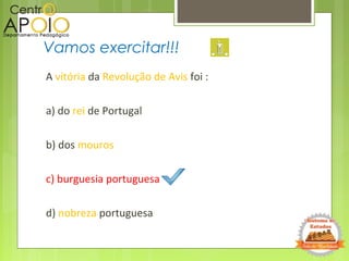 A vitória da Revolução de Avis foi :
a) do rei de Portugal
b) dos mouros
c) burguesia portuguesa
d) nobreza portuguesa
Vamos exercitar!!!
 