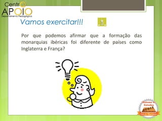 Por que podemos afirmar que a formação das
monarquias ibéricas foi diferente de países como
Inglaterra e França?
Vamos exercitar!!!
 