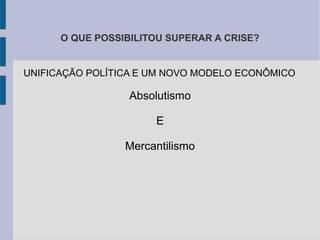 O QUE POSSIBILITOU SUPERAR A CRISE?
UNIFICAÇÃO POLÍTICA E UM NOVO MODELO ECONÔMICO
Absolutismo
E
Mercantilismo
 