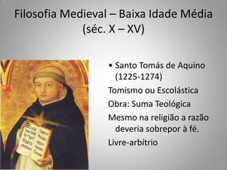 Filosofia Medieval – Baixa Idade Média (séc. X – XV)Santo Tomás de Aquino  (1225-1274)Tomismo ou EscolásticaObra: Suma TeológicaMesmo na religião a razão deveria sobrepor à fé.Livre-arbítrio