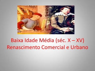Baixa Idade Média (séc. X – XV)Renascimento Comercial e Urbano