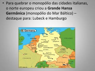 Para quebrar o monopólio das cidades italianas, o norte europeu criou a Grande Hansa Germânica (monopólio do Mar Báltico) – destaque para: Lubeck e Hamburgo