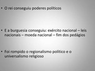 O rei conseguiu poderes políticosE a burguesia conseguiu: exército nacional – leis nacionais – moeda nacional – fim dos pedágiosFoi rompido o regionalismo político e o universalismo religioso
