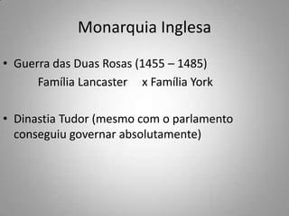 Monarquia InglesaGuerra das Duas Rosas (1455 – 1485)             Família Lancaster     x Família YorkDinastia Tudor (mesmo com o parlamento conseguiu governar absolutamente)